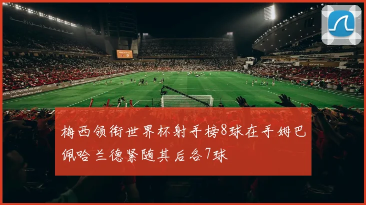 梅西领衔世界杯射手榜8球在手姆巴佩哈兰德紧随其后各7球