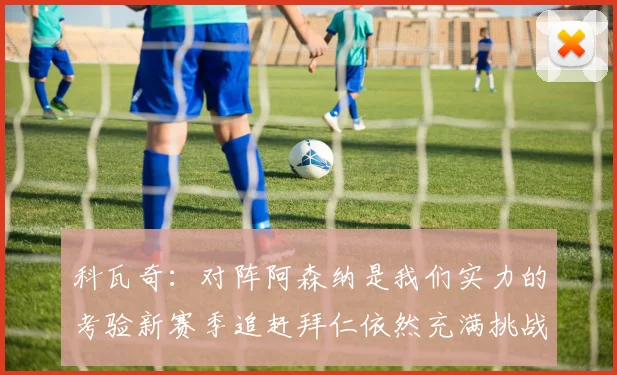 科瓦奇：对阵阿森纳是我们实力的考验新赛季追赶拜仁依然充满挑战
