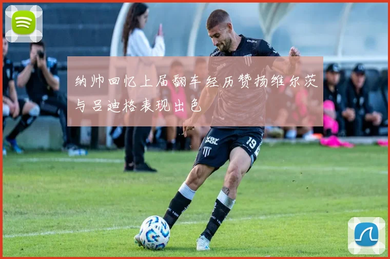 纳帅回忆上届翻车经历赞扬维尔茨与吕迪格表现出色