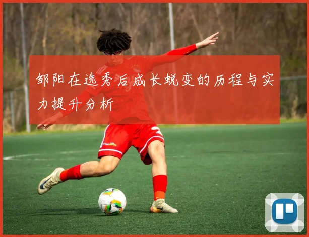 邹阳在选秀后成长蜕变的历程与实力提升分析