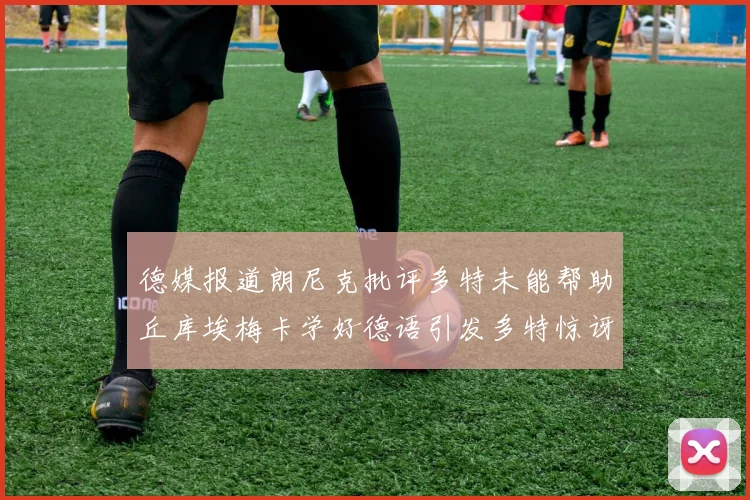 德媒报道朗尼克批评多特未能帮助丘库埃梅卡学好德语引发多特惊讶