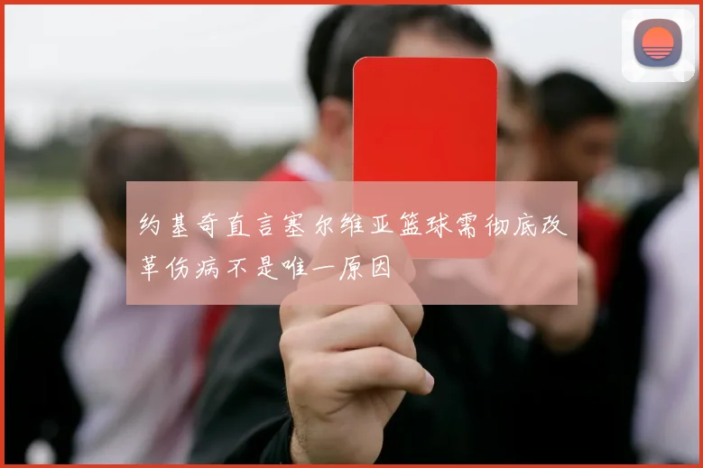 约基奇直言塞尔维亚篮球需彻底改革伤病不是唯一原因