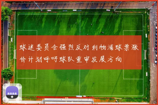 球迷委员会强烈反对利物浦球票涨价计划呼吁球队重审发展方向