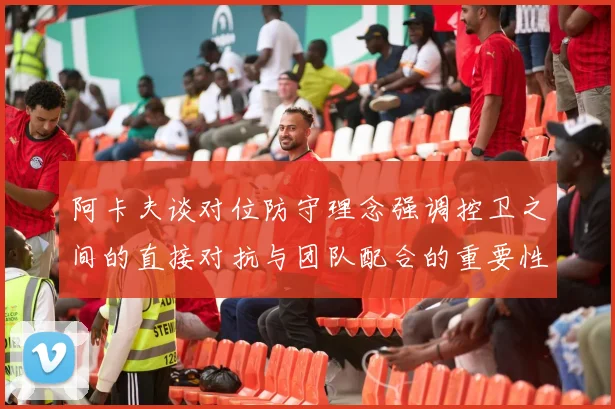 阿卡夫谈对位防守理念强调控卫之间的直接对抗与团队配合的重要性