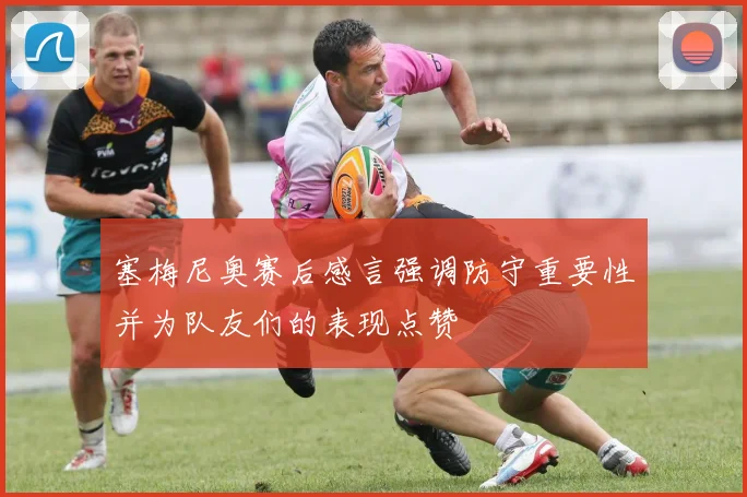 塞梅尼奥赛后感言强调防守重要性并为队友们的表现点赞