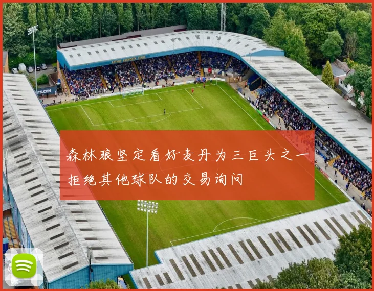 森林狼坚定看好麦丹为三巨头之一拒绝其他球队的交易询问