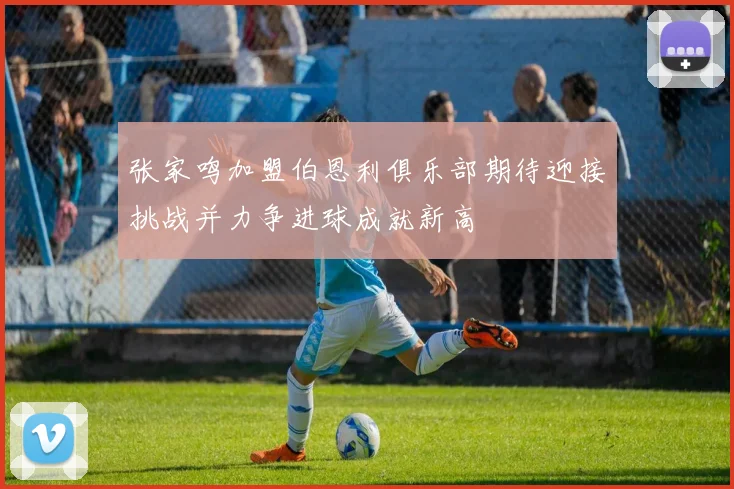 张家鸣加盟伯恩利俱乐部期待迎接挑战并力争进球成就新高