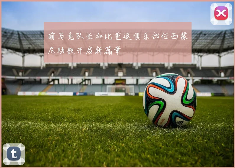 前马竞队长加比重返俱乐部任西蒙尼助教开启新篇章