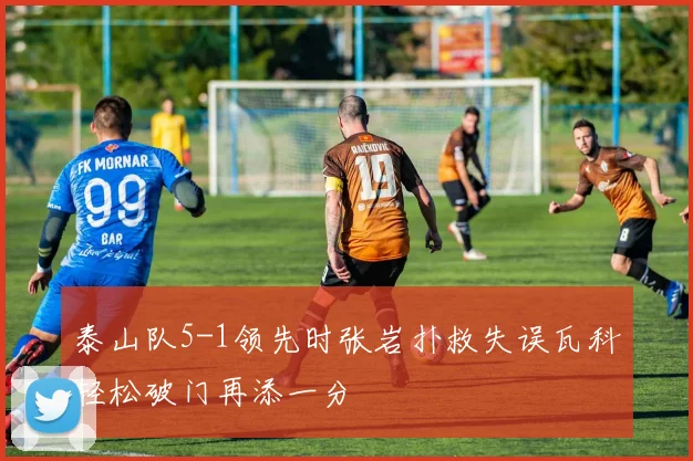 泰山队5-1领先时张岩扑救失误瓦科轻松破门再添一分