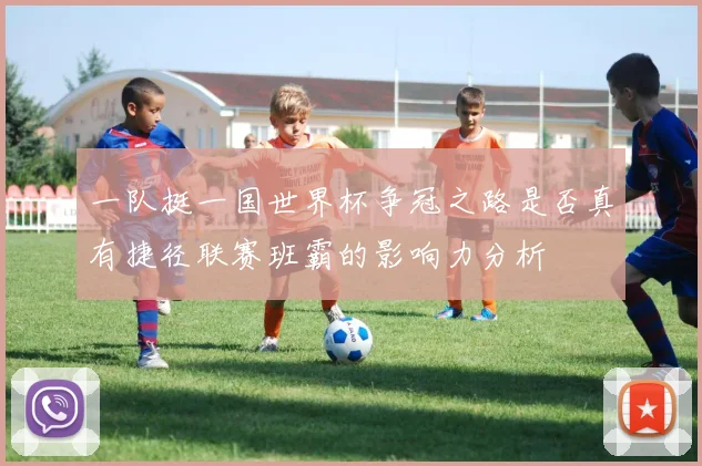 一队挺一国世界杯争冠之路是否真有捷径联赛班霸的影响力分析