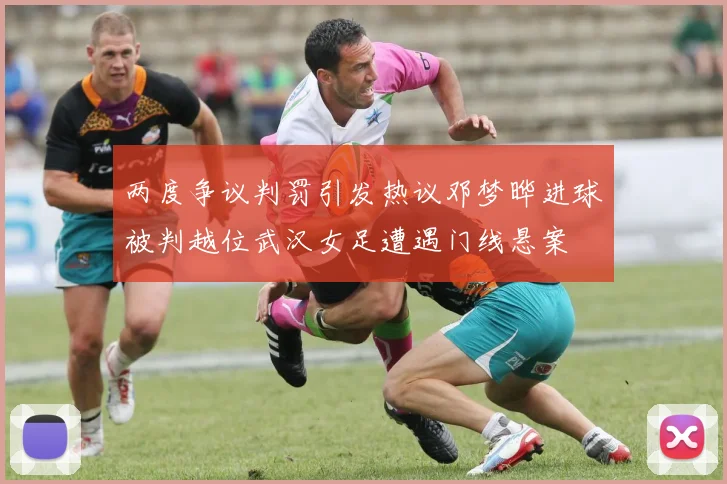 两度争议判罚引发热议邓梦晔进球被判越位武汉女足遭遇门线悬案