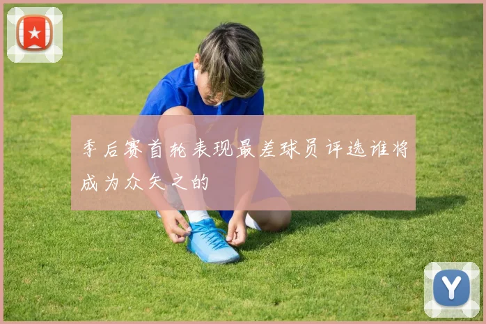 季后赛首轮表现最差球员评选谁将成为众矢之的
