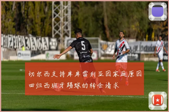 切尔西支持库库雷利亚因家庭原因回归西班牙踢球的转会请求