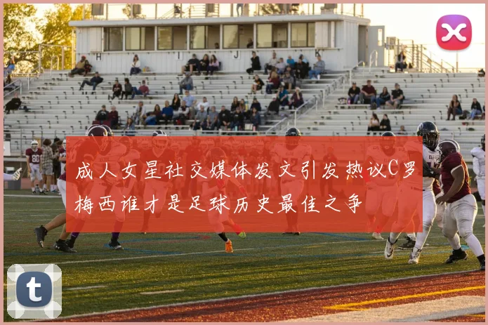 成人女星社交媒体发文引发热议C罗梅西谁才是足球历史最佳之争
