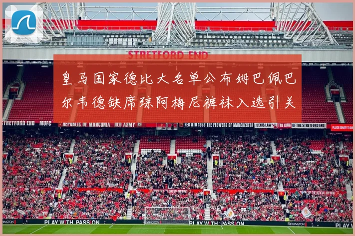 皇马国家德比大名单公布姆巴佩巴尔韦德缺席琼阿梅尼裤袜入选引关注