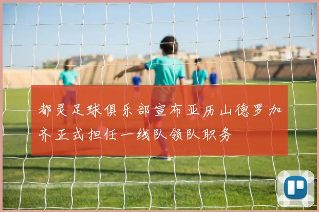 都灵足球俱乐部宣布亚历山德罗加齐正式担任一线队领队职务