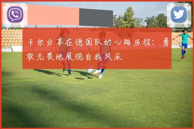 卡尔分享在德国队的心路历程：勇敢无畏地展现自我风采