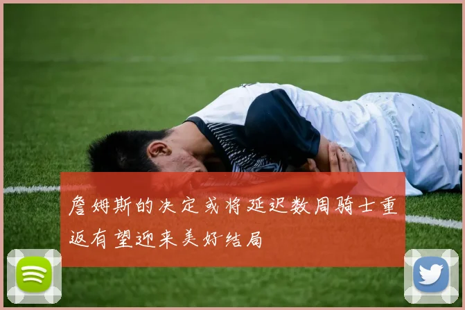 詹姆斯的决定或将延迟数周骑士重返有望迎来美好结局