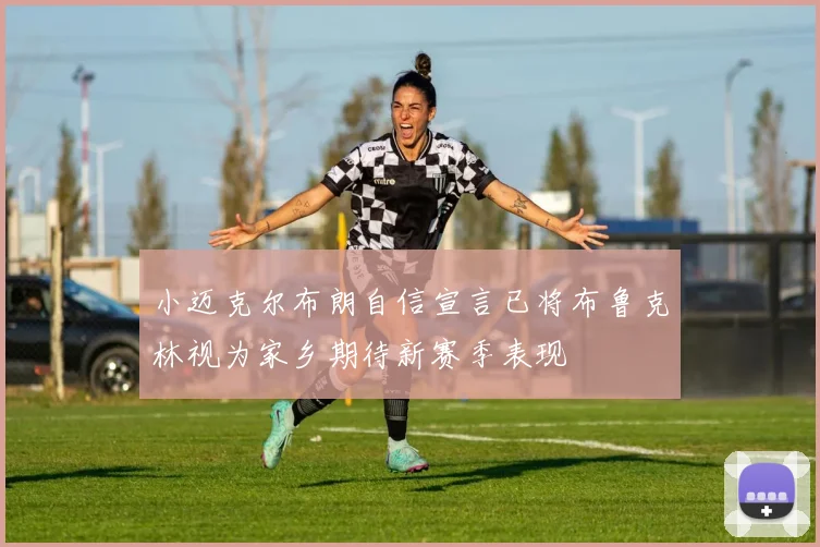 小迈克尔布朗自信宣言已将布鲁克林视为家乡期待新赛季表现