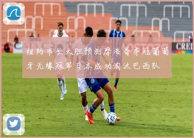 纽约市长大胆预测摩洛哥夺冠葡萄牙无缘冠军日本成功淘汰巴西队