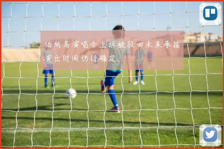 伯纳乌演唱会上诉被驳回未来承接演出时间仍待确定