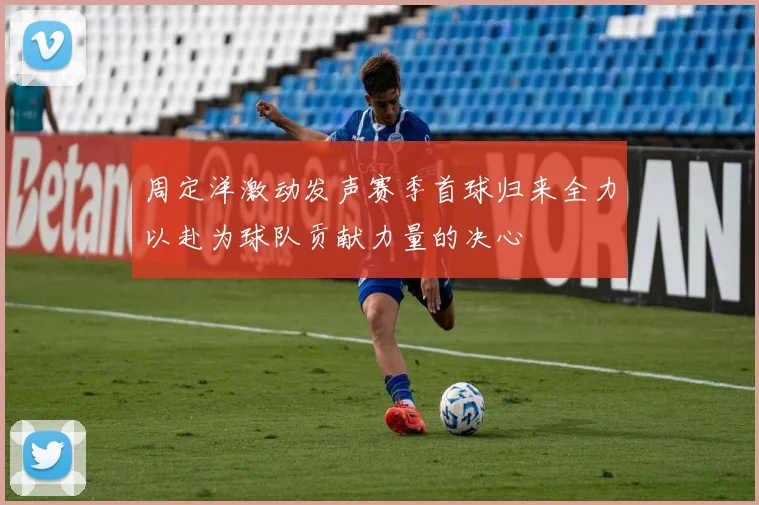 周定洋激动发声赛季首球归来全力以赴为球队贡献力量的决心