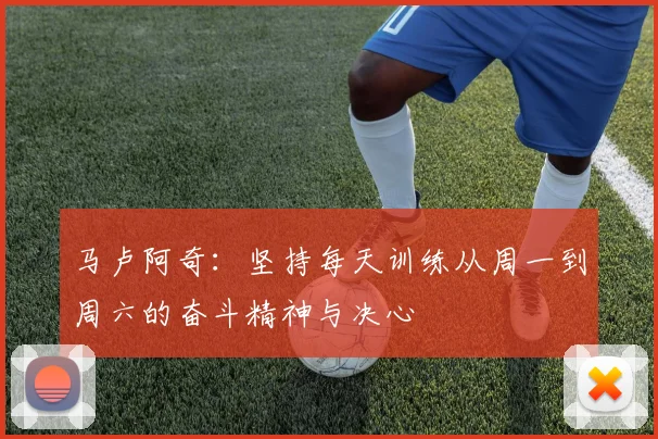 马卢阿奇：坚持每天训练从周一到周六的奋斗精神与决心