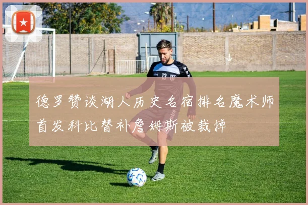 德罗赞谈湖人历史名宿排名魔术师首发科比替补詹姆斯被裁掉