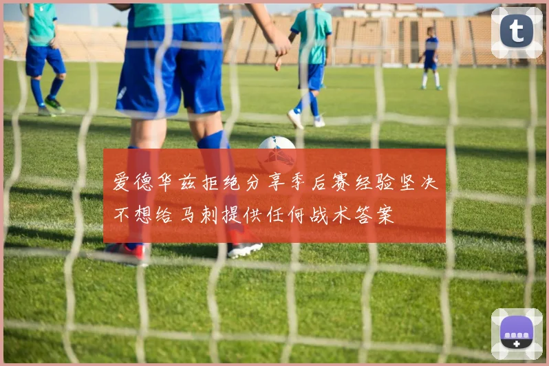 爱德华兹拒绝分享季后赛经验坚决不想给马刺提供任何战术答案