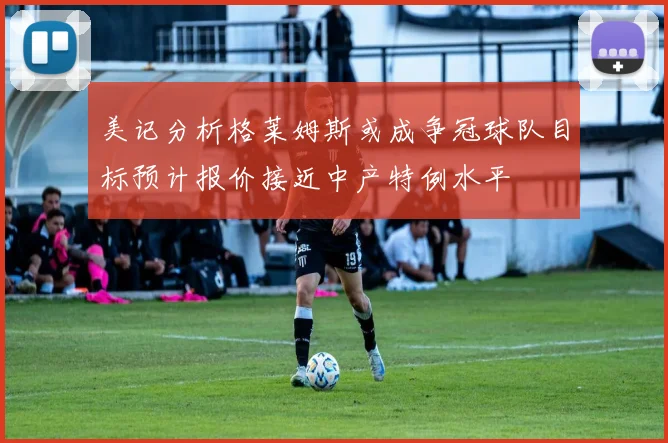 美记分析格莱姆斯或成争冠球队目标预计报价接近中产特例水平