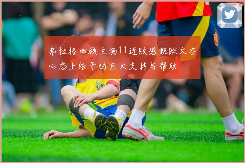 弗拉格回顾主场11连败感慨欧文在心态上给予的巨大支持与帮助