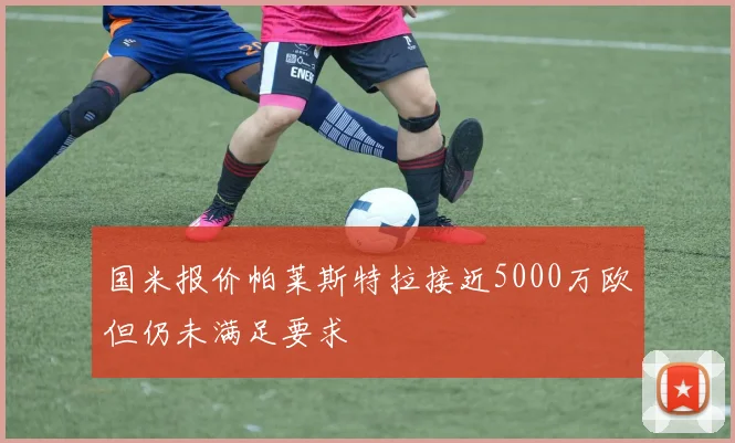 国米报价帕莱斯特拉接近5000万欧但仍未满足要求