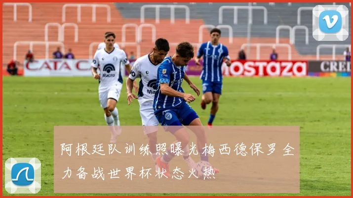 阿根廷队训练照曝光梅西德保罗全力备战世界杯状态火热