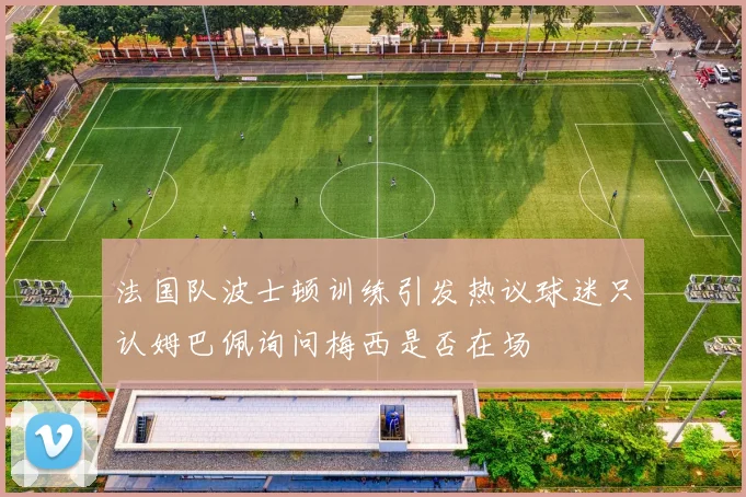 法国队波士顿训练引发热议球迷只认姆巴佩询问梅西是否在场
