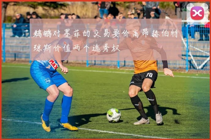 鹈鹕对墨菲的交易要价高昂赫伯特琼斯价值两个选秀权