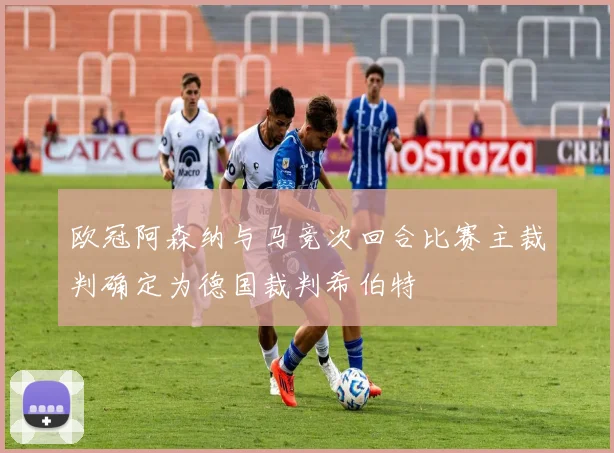 欧冠阿森纳与马竞次回合比赛主裁判确定为德国裁判希伯特