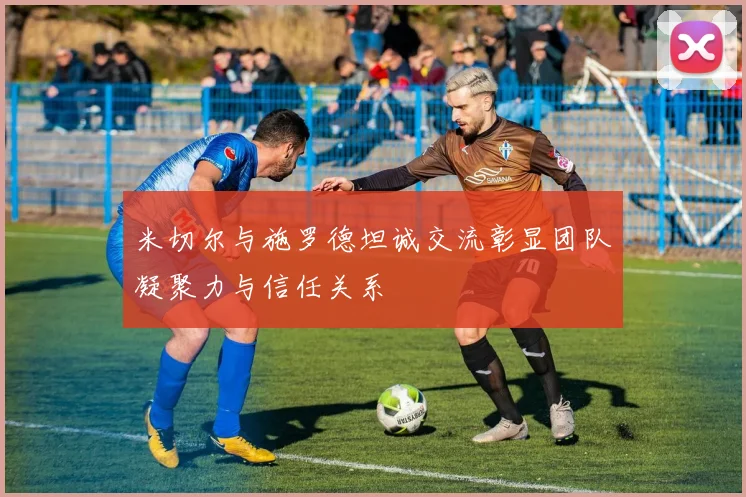 米切尔与施罗德坦诚交流彰显团队凝聚力与信任关系