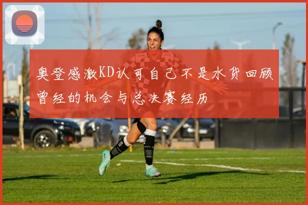 奥登感激KD认可自己不是水货回顾曾经的机会与总决赛经历