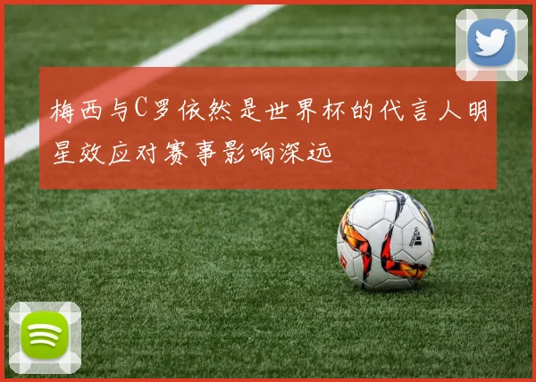梅西与C罗依然是世界杯的代言人明星效应对赛事影响深远