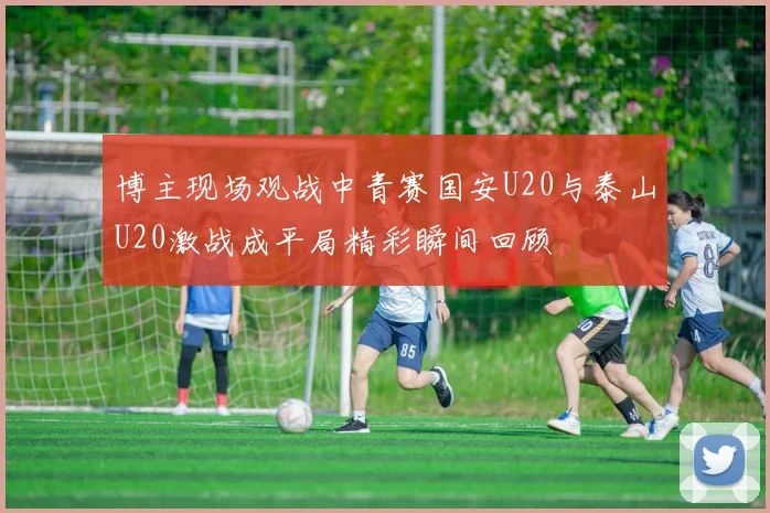 博主现场观战中青赛国安U20与泰山U20激战成平局精彩瞬间回顾