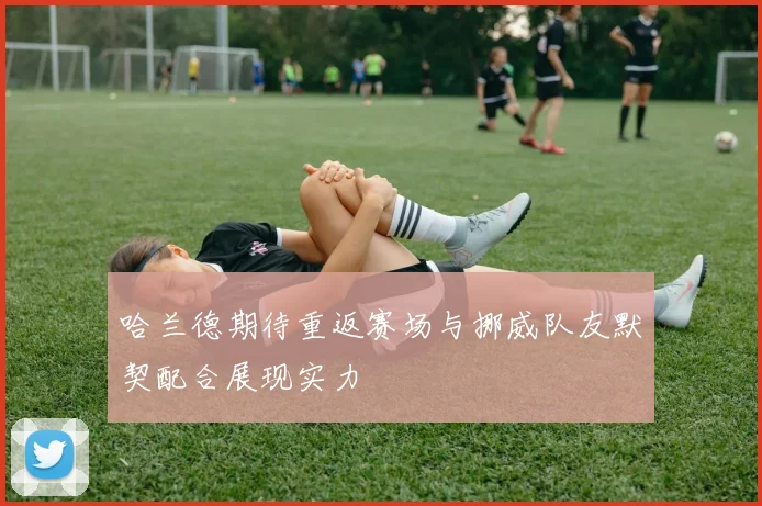 哈兰德期待重返赛场与挪威队友默契配合展现实力