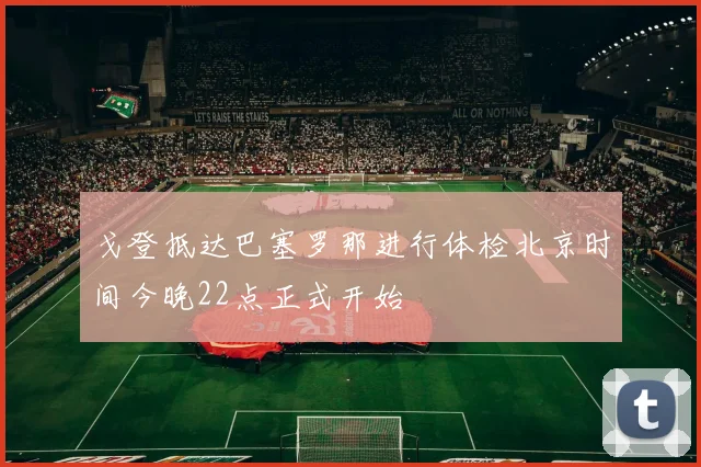 戈登抵达巴塞罗那进行体检北京时间今晚22点正式开始