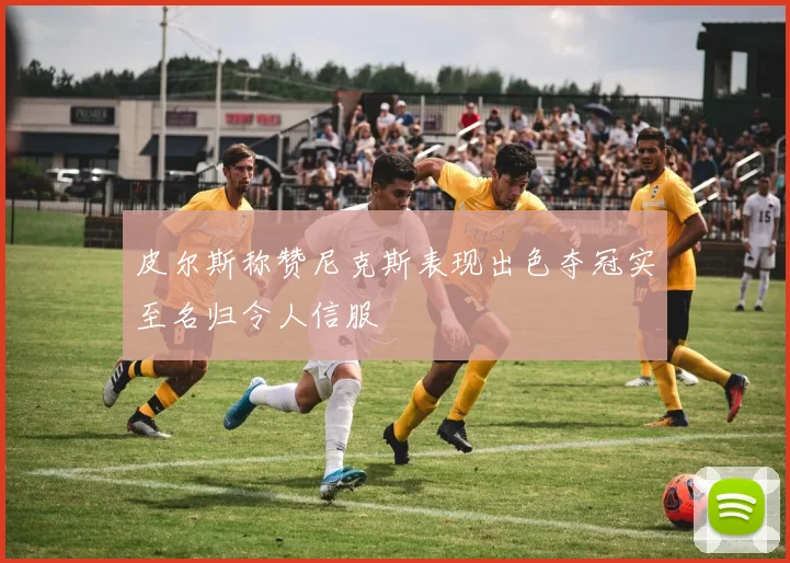 皮尔斯称赞尼克斯表现出色夺冠实至名归令人信服